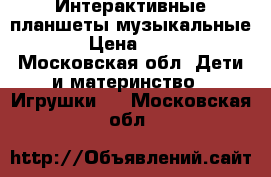 Интерактивные планшеты музыкальные. › Цена ­ 600 - Московская обл. Дети и материнство » Игрушки   . Московская обл.